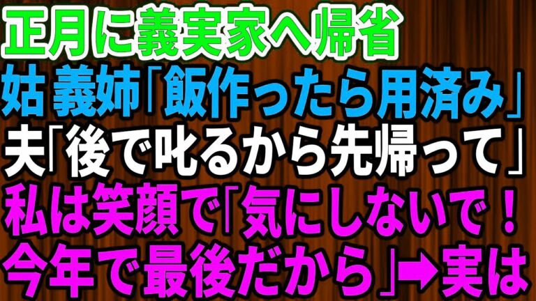 【スカッとする話】正月に義実家へ帰省すると姑＆義姉「飯を作ったら用済み！さっさと帰れ」夫「悪い！後で叱っておくから先に帰って」私は笑顔で「気にしないで！今年で最後なので」→義家族は全てを失