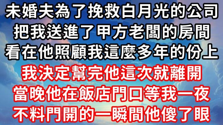 未婚夫為了挽救白月光的公司，把我送進了甲方老闆的房間，看在他們陸家照顧了我這麼多年的份上，我決定幫完他這次就離開。他站在飯店門口等我出來，不料門開的那一瞬間，他徹底傻了眼